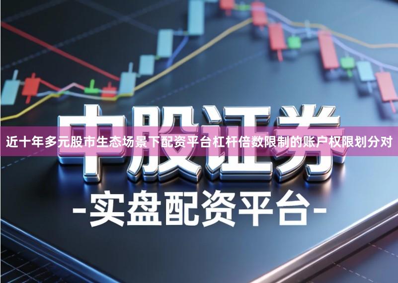 近十年多元股市生态场景下配资平台杠杆倍数限制的账户权限划分对