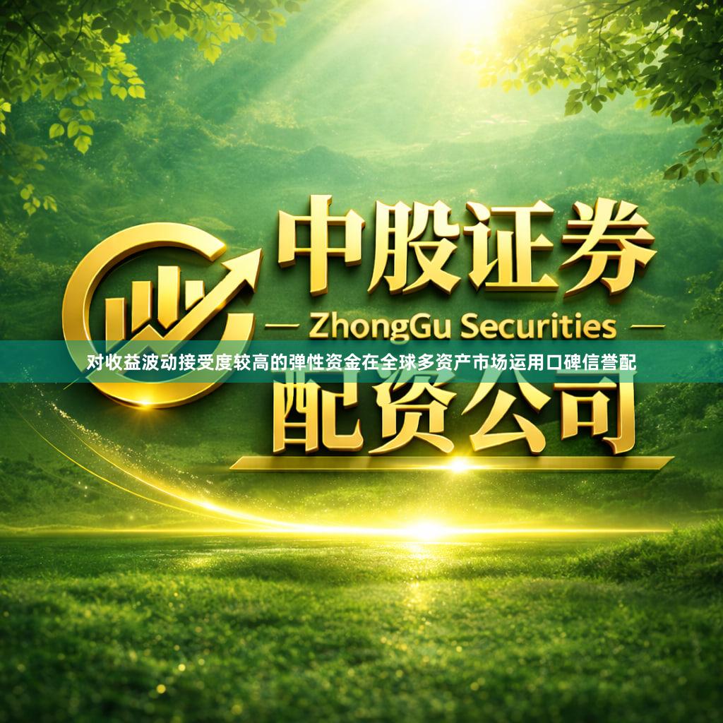 对收益波动接受度较高的弹性资金在全球多资产市场运用口碑信誉配