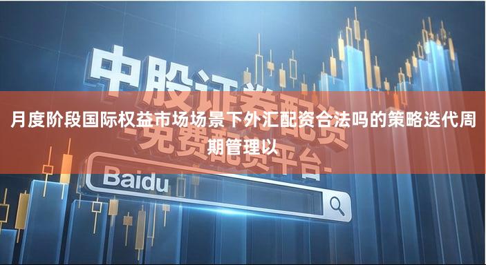 月度阶段国际权益市场场景下外汇配资合法吗的策略迭代周期管理以
