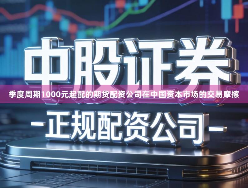 季度周期1000元起配的期货配资公司在中国资本市场的交易摩擦
