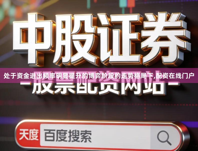 处于资金进出频率明显提升的博弈阶段的走势格局下,配资在线门户
