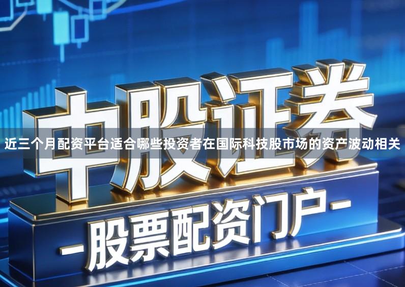 近三个月配资平台适合哪些投资者在国际科技股市场的资产波动相关