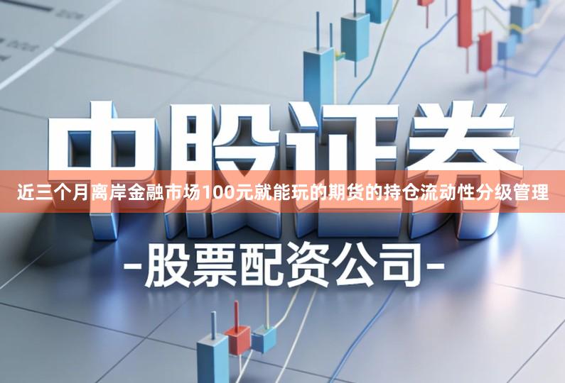 近三个月离岸金融市场100元就能玩的期货的持仓流动性分级管理