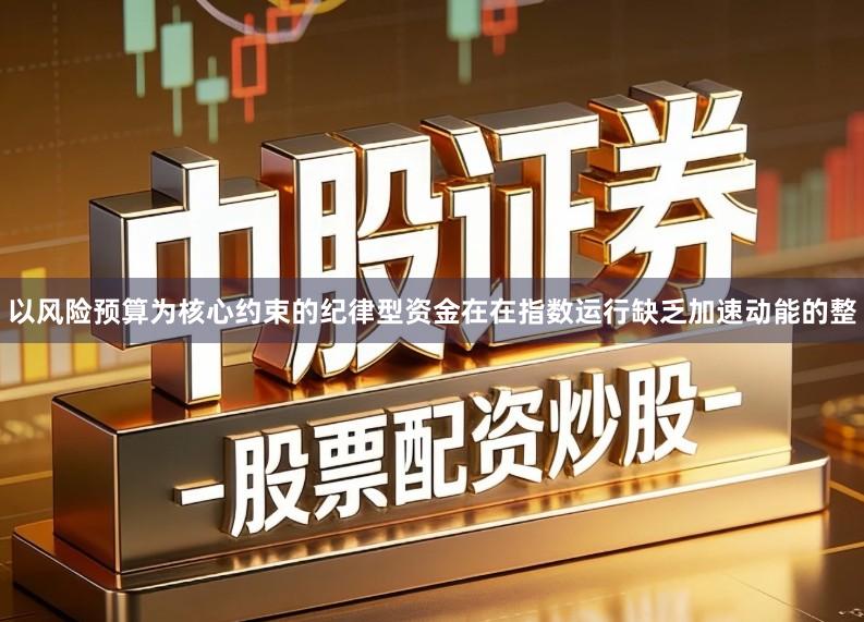 以风险预算为核心约束的纪律型资金在在指数运行缺乏加速动能的整