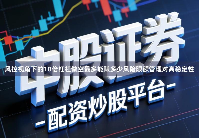 风控视角下的10倍杠杠做空最多能赚多少风险限额管理对高稳定性