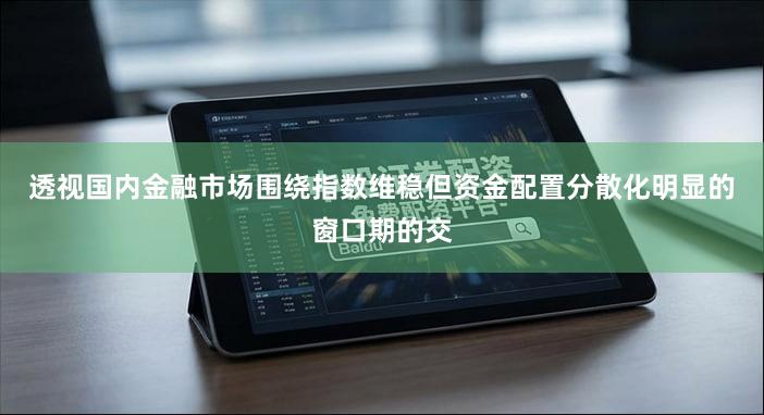 透视国内金融市场围绕指数维稳但资金配置分散化明显的窗口期的交