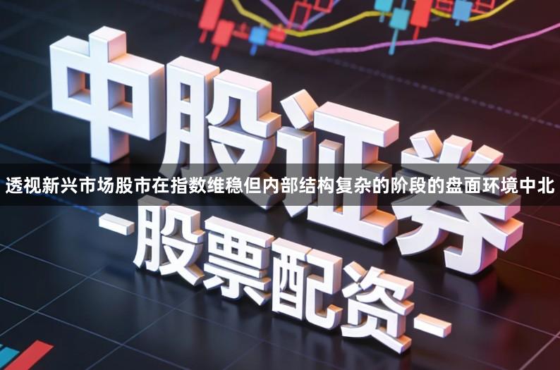透视新兴市场股市在指数维稳但内部结构复杂的阶段的盘面环境中北