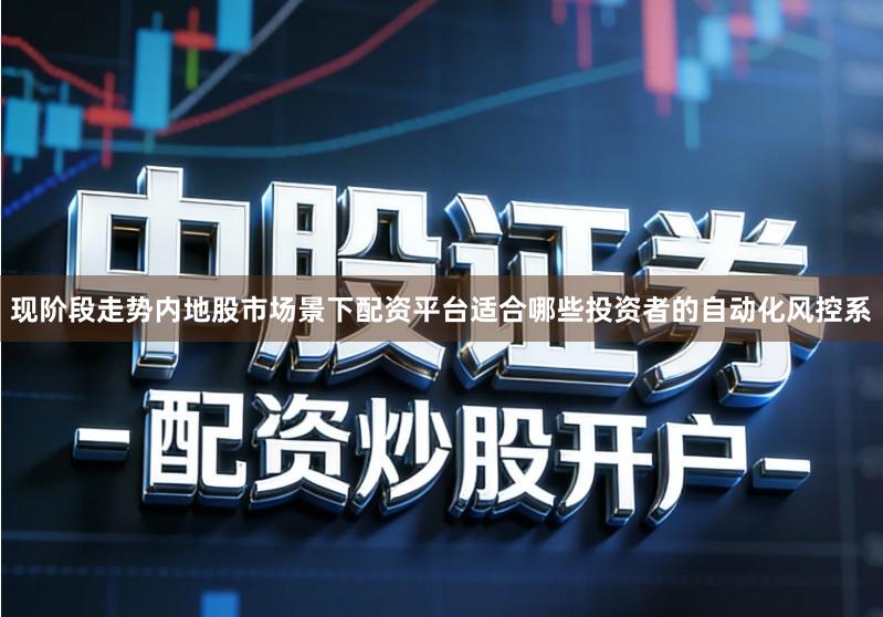 现阶段走势内地股市场景下配资平台适合哪些投资者的自动化风控系
