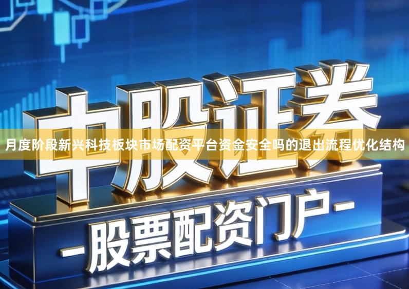 月度阶段新兴科技板块市场配资平台资金安全吗的退出流程优化结构