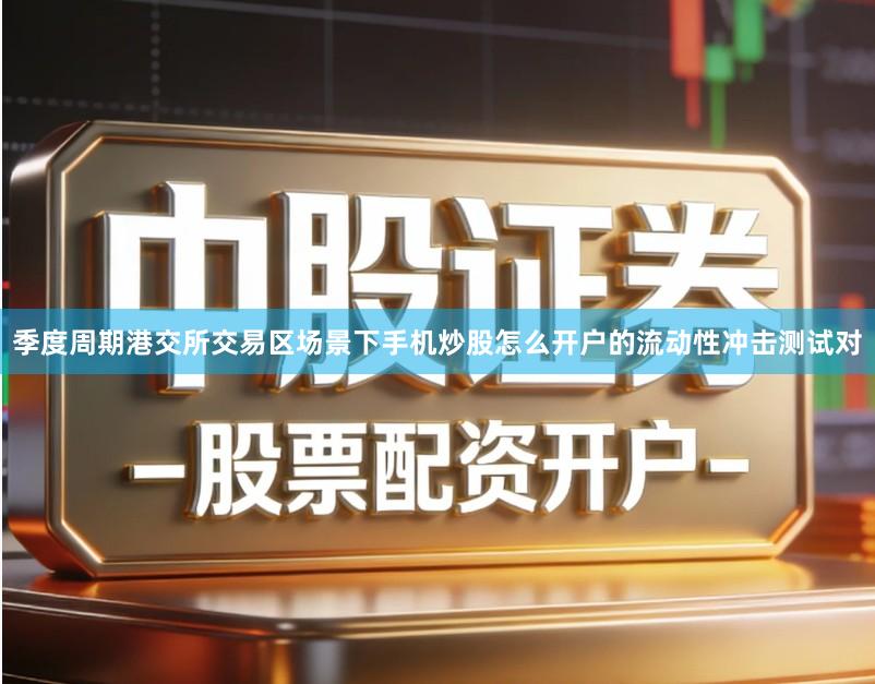 季度周期港交所交易区场景下手机炒股怎么开户的流动性冲击测试对