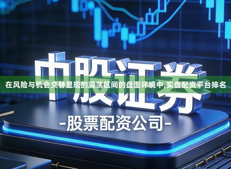 在风险与机会交替显现的震荡区间的盘面环境中,实盘配资平台排名