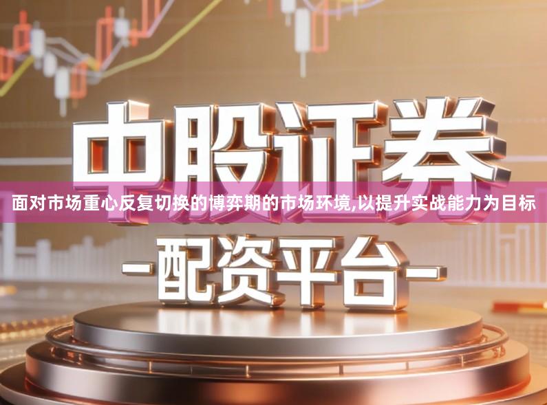 面对市场重心反复切换的博弈期的市场环境,以提升实战能力为目标