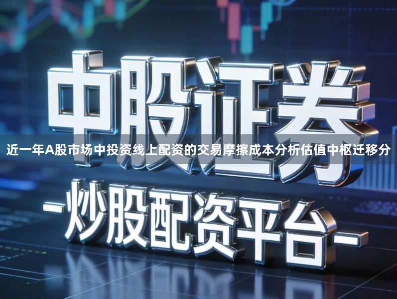 近一年A股市场中投资线上配资的交易摩擦成本分析估值中枢迁移分